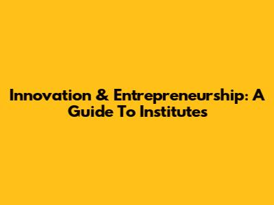 Innovation & Entrepreneurship: A Guide To Institutes