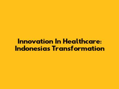 Innovation In Healthcare: Indonesia's Transformation