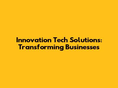 Innovation Tech Solutions: Transforming Businesses