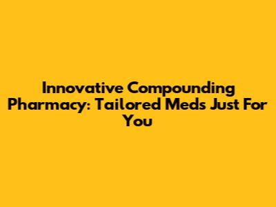 Innovative Compounding Pharmacy: Tailored Meds Just For You
