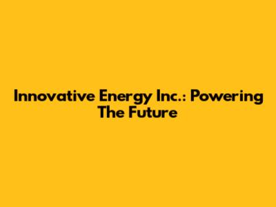 Innovative Energy Inc.: Powering The Future