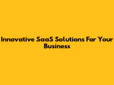 Innovative SaaS Solutions For Your Business