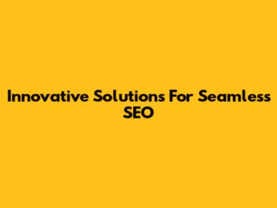 Innovative Solutions For Seamless SEO