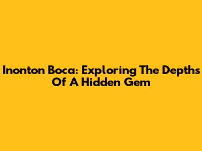 Inonton Boca: Exploring The Depths Of A Hidden Gem