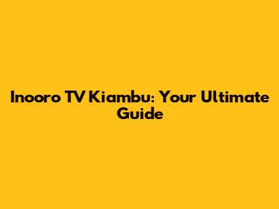 Inooro TV Kiambu: Your Ultimate Guide