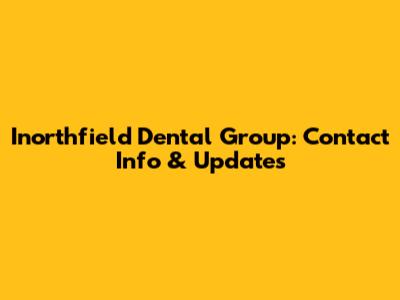 Inorthfield Dental Group: Contact Info & Updates