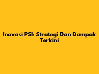 Inovasi PSI: Strategi Dan Dampak Terkini