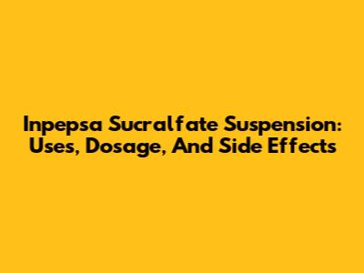 Inpepsa Sucralfate Suspension: Uses, Dosage, And Side Effects