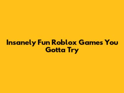 Insanely Fun Roblox Games You Gotta Try