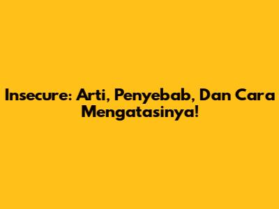 Insecure: Arti, Penyebab, Dan Cara Mengatasinya!