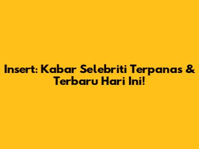Insert: Kabar Selebriti Terpanas & Terbaru Hari Ini!