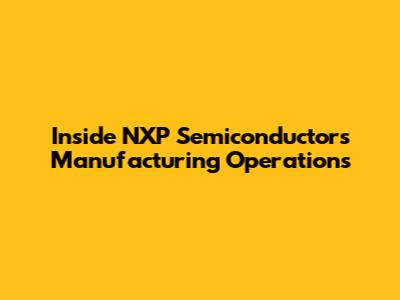 Inside NXP Semiconductors' Manufacturing Operations