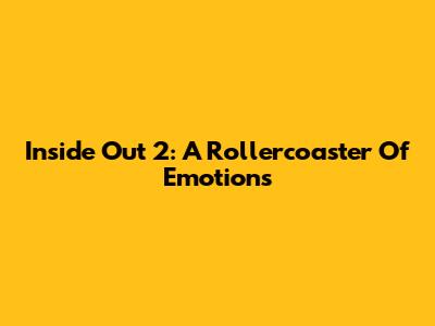Inside Out 2: A Rollercoaster Of Emotions