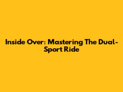 Inside Over: Mastering The Dual-Sport Ride