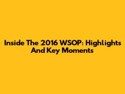 Inside The 2016 WSOP: Highlights And Key Moments