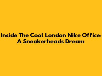Inside The Cool London Nike Office: A Sneakerhead's Dream