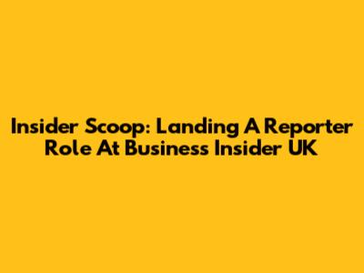 Insider Scoop: Landing A Reporter Role At Business Insider UK