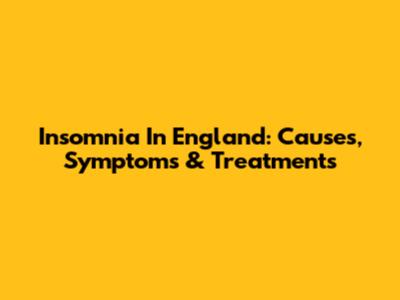 Insomnia In England: Causes, Symptoms & Treatments