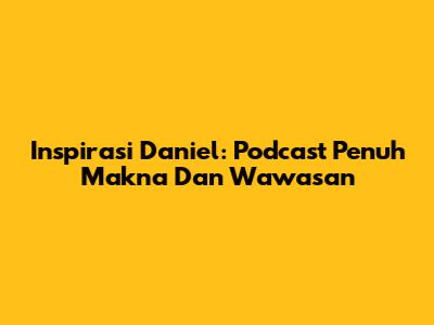 Inspirasi Daniel: Podcast Penuh Makna Dan Wawasan