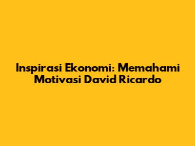Inspirasi Ekonomi: Memahami Motivasi David Ricardo