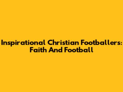 Inspirational Christian Footballers: Faith And Football