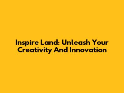 Inspire Land: Unleash Your Creativity And Innovation