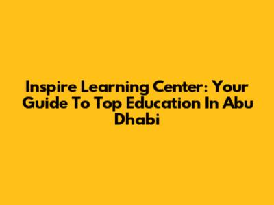 Inspire Learning Center: Your Guide To Top Education In Abu Dhabi