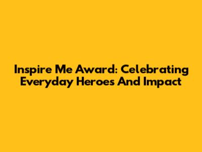 Inspire Me Award: Celebrating Everyday Heroes And Impact