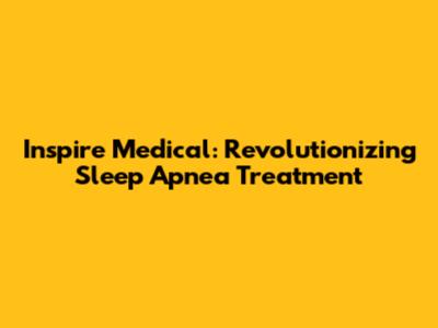 Inspire Medical: Revolutionizing Sleep Apnea Treatment
