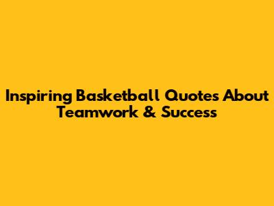 Inspiring Basketball Quotes About Teamwork & Success