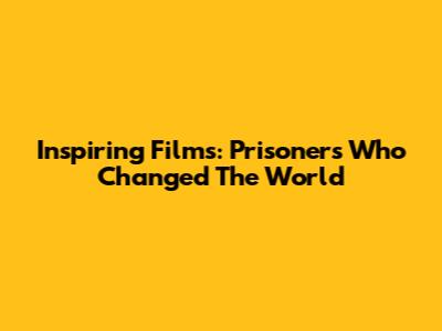 Inspiring Films: Prisoners Who Changed The World