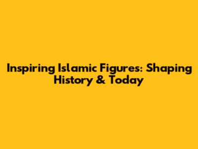 Inspiring Islamic Figures: Shaping History & Today