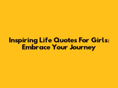 Inspiring Life Quotes For Girls: Embrace Your Journey
