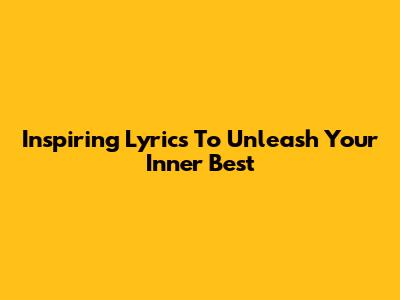 Inspiring Lyrics To Unleash Your Inner Best