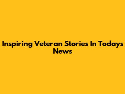 Inspiring Veteran Stories In Today's News