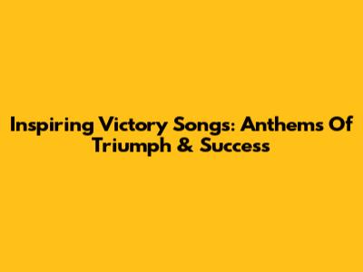 Inspiring Victory Songs: Anthems Of Triumph & Success