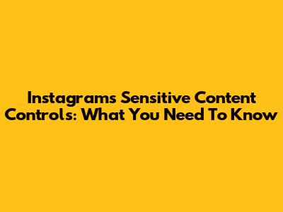 Instagram's Sensitive Content Controls: What You Need To Know