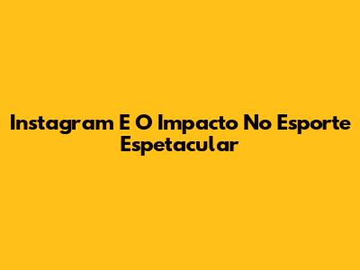 Instagram E O Impacto No Esporte Espetacular