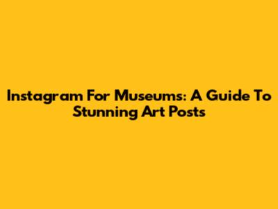Instagram For Museums: A Guide To Stunning Art Posts