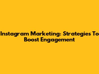 Instagram Marketing: Strategies To Boost Engagement