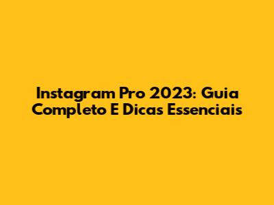 Instagram Pro 2023: Guia Completo E Dicas Essenciais