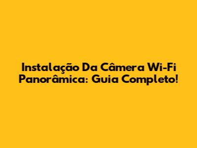 Instalação Da Câmera Wi-Fi Panorâmica: Guia Completo!