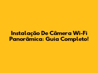 Instalação De Câmera Wi-Fi Panorâmica: Guia Completo!