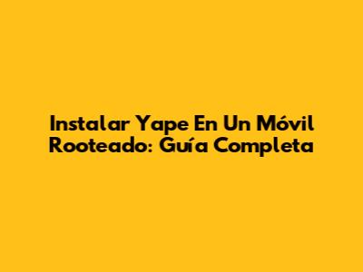 Instalar Yape En Un Móvil Rooteado: Guía Completa