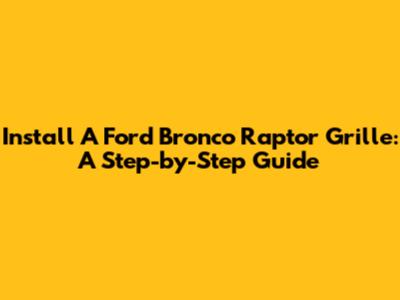 Install A Ford Bronco Raptor Grille: A Step-by-Step Guide