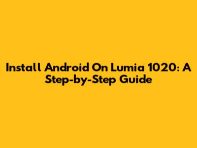 Install Android On Lumia 1020: A Step-by-Step Guide
