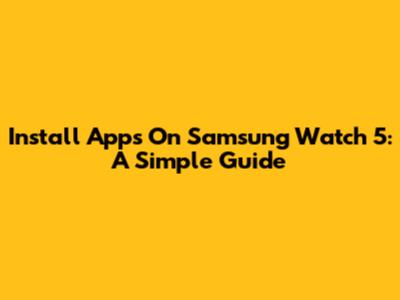 Install Apps On Samsung Watch 5: A Simple Guide