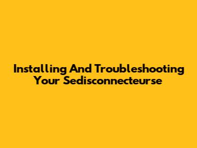 Installing And Troubleshooting Your Sedisconnecteurse