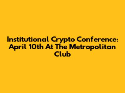 Institutional Crypto Conference: April 10th At The Metropolitan Club