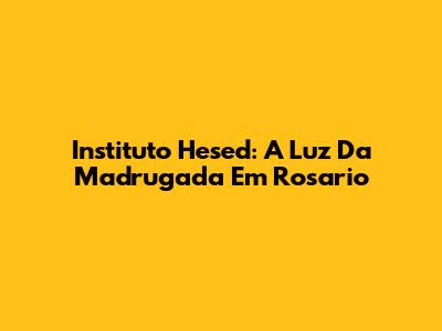 Instituto Hesed: A Luz Da Madrugada Em Rosario